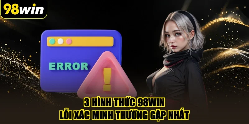 3 hình thức 98WIN lỗi xác minh thường gặp nhất