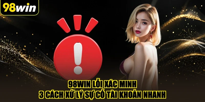 98WIN Lỗi Xác Minh | 3 Cách Xử Lý Sự Cố Tài Khoản Nhanh