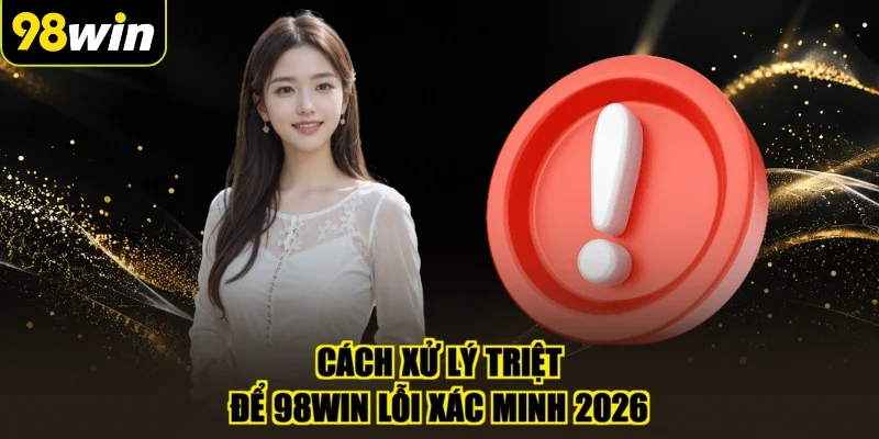Cách xử lý triệt để 98WIN lỗi xác minh 2026
