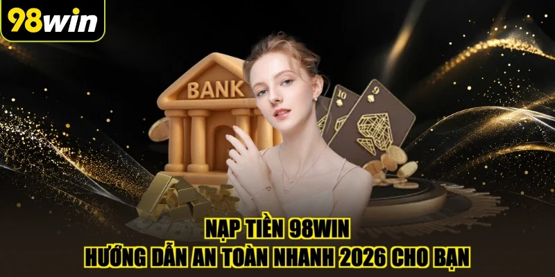 Nạp Tiền 98WIN - Hướng Dẫn An Toàn Nhanh 2026 Cho Bạn